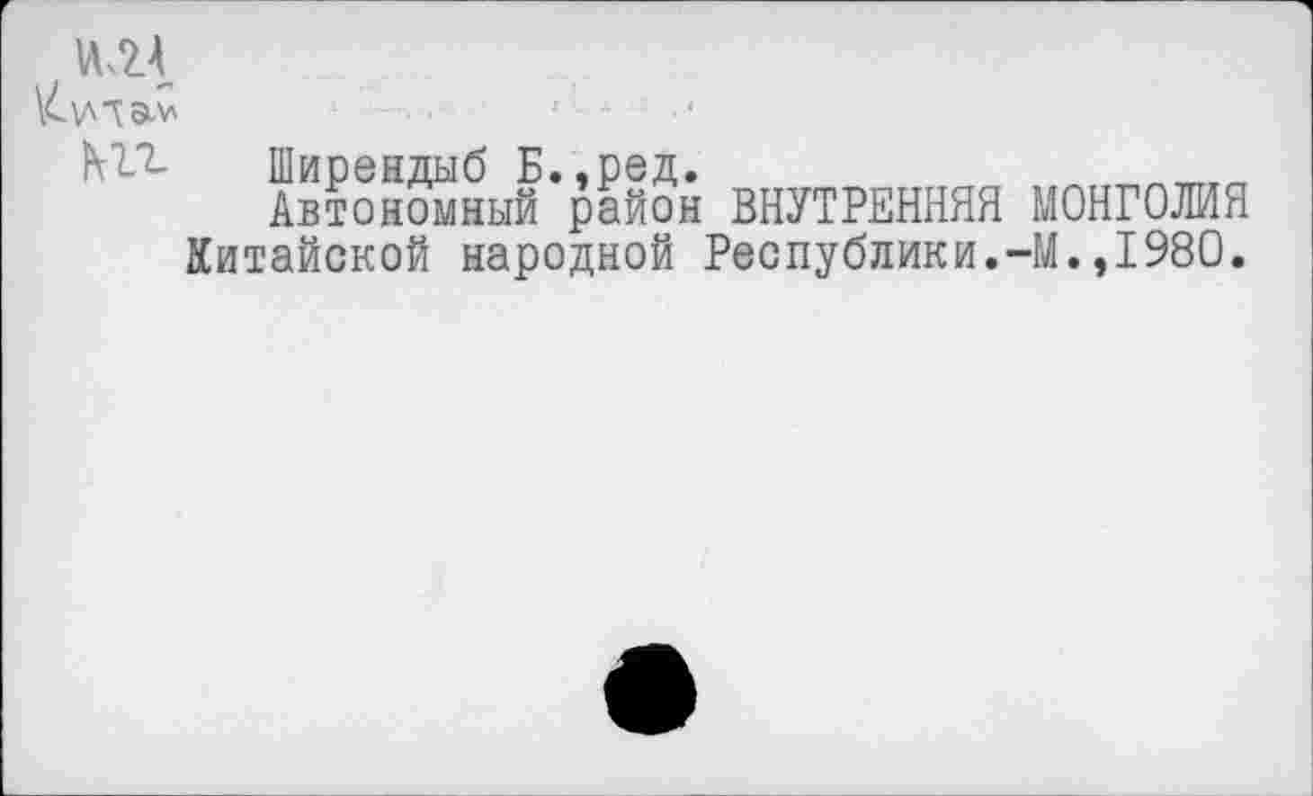 ﻿NTT- Ширендыб Б.,ред.
Автономный район ВНУТРЕННЯЯ МОНГОЛИЯ Китайской народной Республики.-М.,1980.